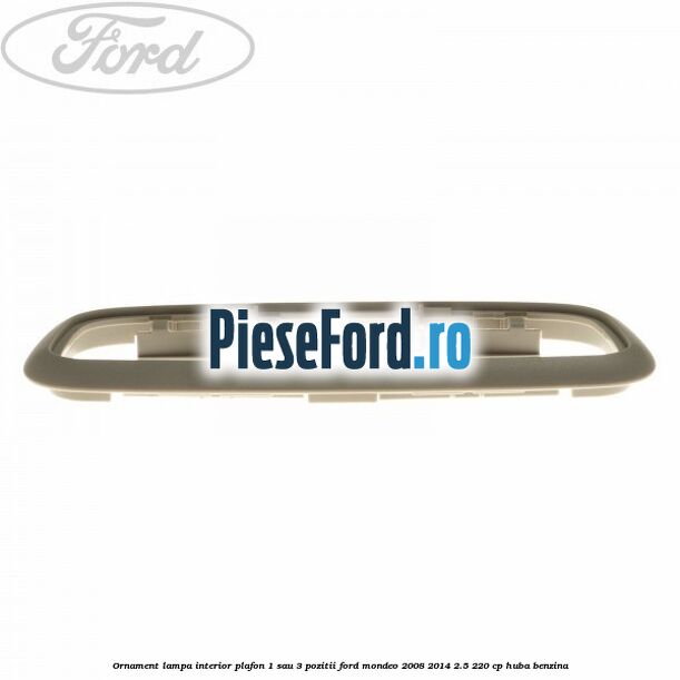 Ornament lampa interior plafon 1 sau 3 pozitii Ford Mondeo 2008-2014 2.5 220 cp Ornament lampa interior plafon 1 sau 3 pozitii Ford Mondeo 2008-2014 2.5 220 cp HUBA benzina