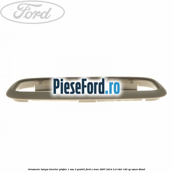 Ornament lampa interior plafon 1 sau 3 pozitii Ford S-Max 2007-2014 2.0 TDCi 130 cp AZWA diesel