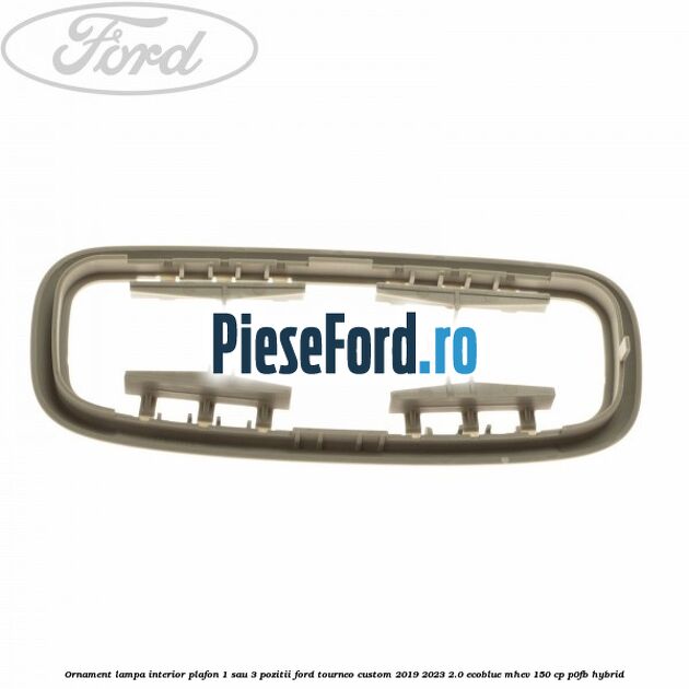 Ornament lampa interior plafon 1 sau 3 pozitii Ford Tourneo Custom 2019-2023 2.0 EcoBlue mHEV 150 cp Ornament lampa interior plafon 1 sau 3 pozitii Ford Tourneo Custom 2019-2023 2.0 EcoBlue mHEV 150 cp P0FB Hybrid