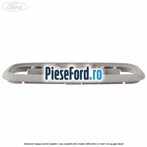 Ornament lampa interior plafon 1 sau 3 pozitii Ford Transit 2006-2014 2.2 TDCi 110 cp QVFA diesel