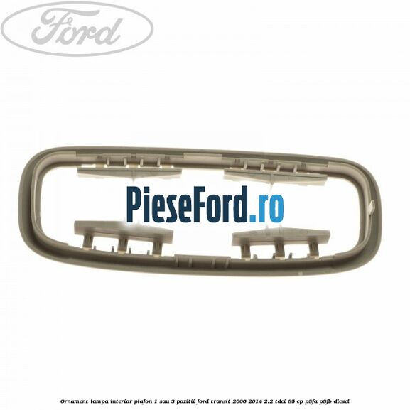 Ornament lampa interior plafon 1 sau 3 pozitii Ford Transit 2006-2014 2.2 TDCi 85 cp P8FA, P8FB diesel