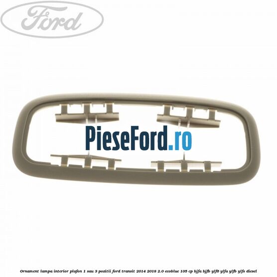 Ornament lampa interior plafon 1 sau 3 pozitii Ford Transit 2014-2018 2.0 EcoBlue 105 cp BJFA, BJFB, YLF6, YLFA, YLFB, YLFS diesel