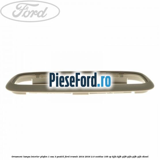 Ornament lampa interior plafon 1 sau 3 pozitii Ford Transit 2014-2018 2.0 EcoBlue 105 cp BJFA, BJFB, YLF6, YLFA, YLFB, YLFS diesel