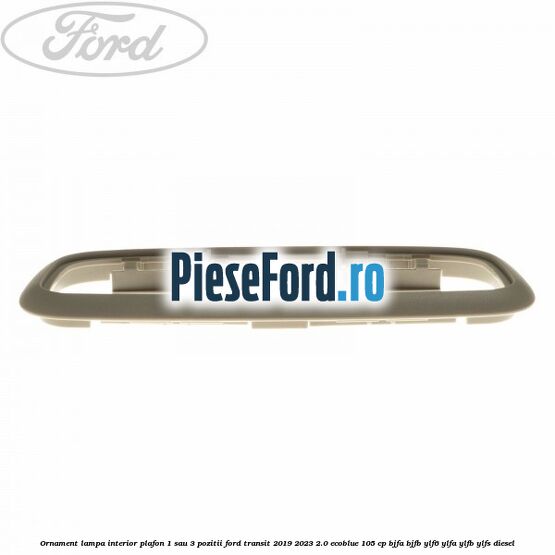 Ornament lampa interior plafon 1 sau 3 pozitii Ford Transit 2019-2023 2.0 EcoBlue 105 cp BJFA, BJFB, YLF6, YLFA, YLFB, YLFS diesel