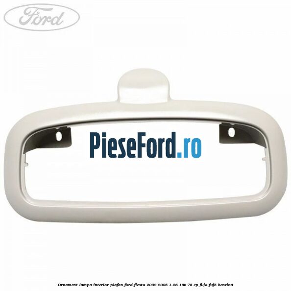 Ornament lampa interior plafon Ford Fiesta 2002-2005 1.25 16V 75 cp FUJA, FUJB benzina