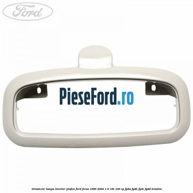 Ornament lampa interior plafon Ford Focus 1998-2004 1.6 16V 100 cp FYDA, FYDB, FYDC, FYDD benzina