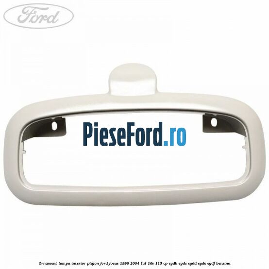 Ornament lampa interior plafon Ford Focus 1998-2004 1.8 16V 115 cp EYDB, EYDC, EYDD, EYDE, EYDF benzina