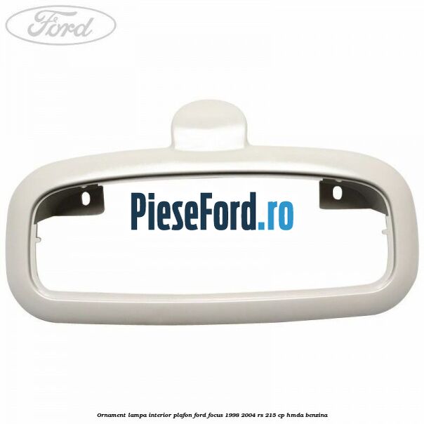 Ornament lampa interior plafon Ford Focus 1998-2004 RS 215 cp HMDA benzina