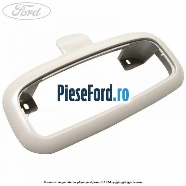 Ornament lampa interior plafon Ford Fusion 1.6 100 cp Ornament lampa interior plafon Ford Fusion 1.6 100 cp FYJA, FYJB, FYJC benzina
