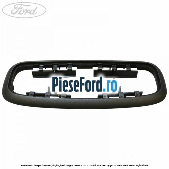 Ornament lampa interior plafon Ford Ranger 2016-2020 3.2 TDCi 4x4 200 cp P5-AT, SA2R, SA2S, SA2W, SAFA diesel