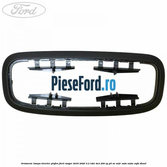Ornament lampa interior plafon Ford Ranger 2016-2020 3.2 TDCi 4x4 200 cp P5-AT, SA2R, SA2S, SA2W, SAFA diesel