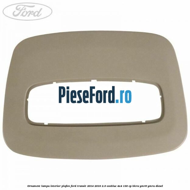Ornament lampa interior plafon Ford Transit 2014-2018 2.0 EcoBlue 4x4 130 cp Ornament lampa interior plafon Ford Transit 2014-2018 2.0 EcoBlue 4x4 130 cp BKRA, YMR6, YMRA diesel