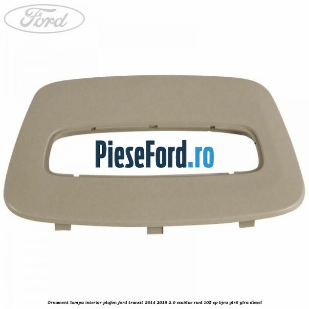 Ornament lampa interior plafon Ford Transit 2014-2018 2.0 EcoBlue RWD 105 cp BJRA, YLR6, YLRA diesel