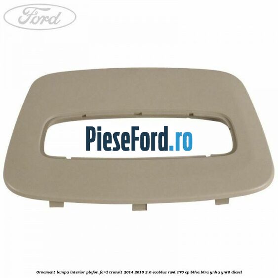 Ornament lampa interior plafon Ford Transit 2014-2018 2.0 EcoBlue RWD 170 cp BLHA, BLRA, YNHA, YNR6 diesel