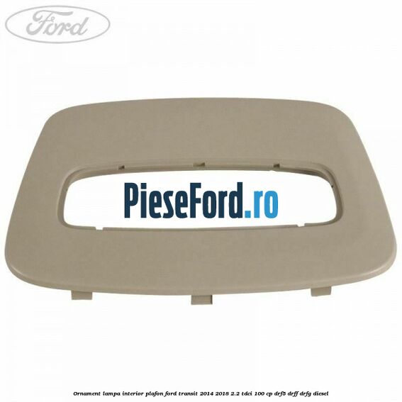 Ornament lampa interior plafon Ford Transit 2014-2018 2.2 TDCi 100 cp DRF5, DRFF, DRFG diesel