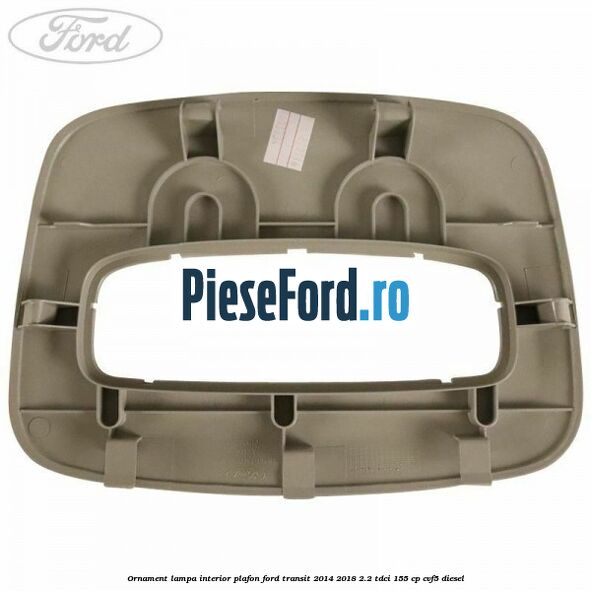 Ornament lampa interior plafon Ford Transit 2014-2018 2.2 TDCi 155 cp CVF5 diesel
