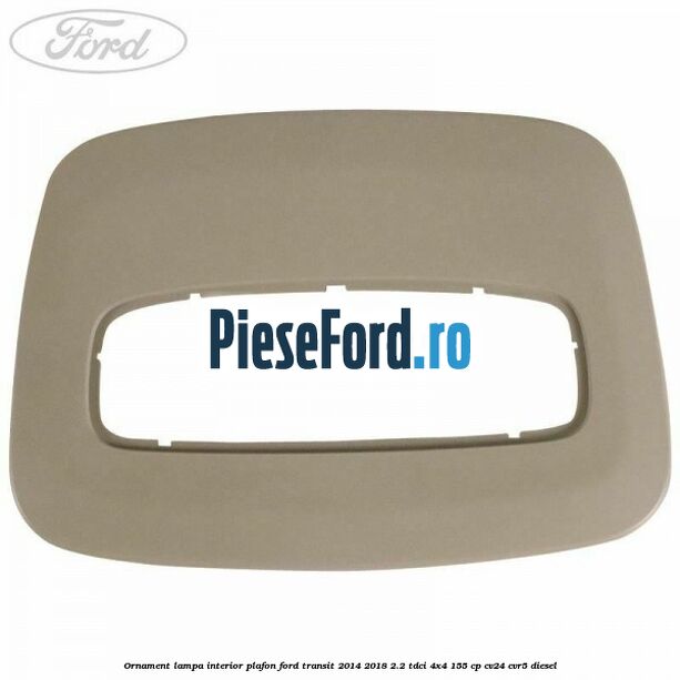 Ornament lampa interior plafon Ford Transit 2014-2018 2.2 TDCi 4x4 155 cp CV24, CVR5 diesel