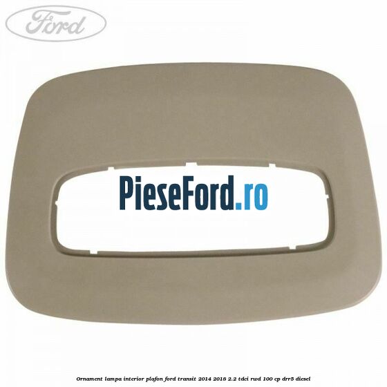 Ornament lampa interior plafon Ford Transit 2014-2018 2.2 TDCi RWD 100 cp Ornament lampa interior plafon Ford Transit 2014-2018 2.2 TDCi RWD 100 cp DRR5 diesel