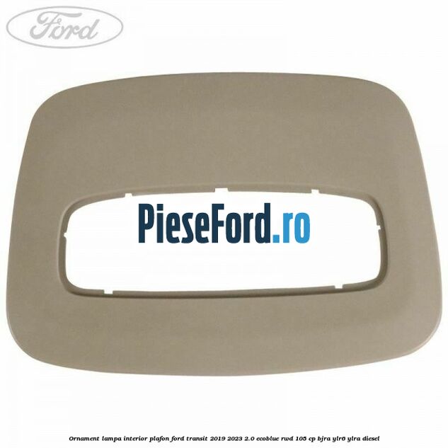 Ornament lampa interior plafon Ford Transit 2019-2023 2.0 EcoBlue RWD 105 cp Ornament lampa interior plafon Ford Transit 2019-2023 2.0 EcoBlue RWD 105 cp BJRA, YLR6, YLRA diesel