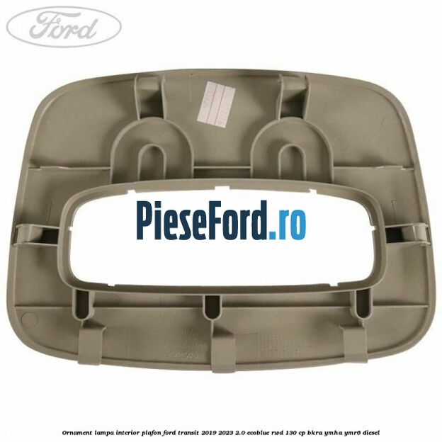 Ornament lampa interior plafon Ford Transit 2019-2023 2.0 EcoBlue RWD 130 cp BKRA, YMHA, YMR6 diesel