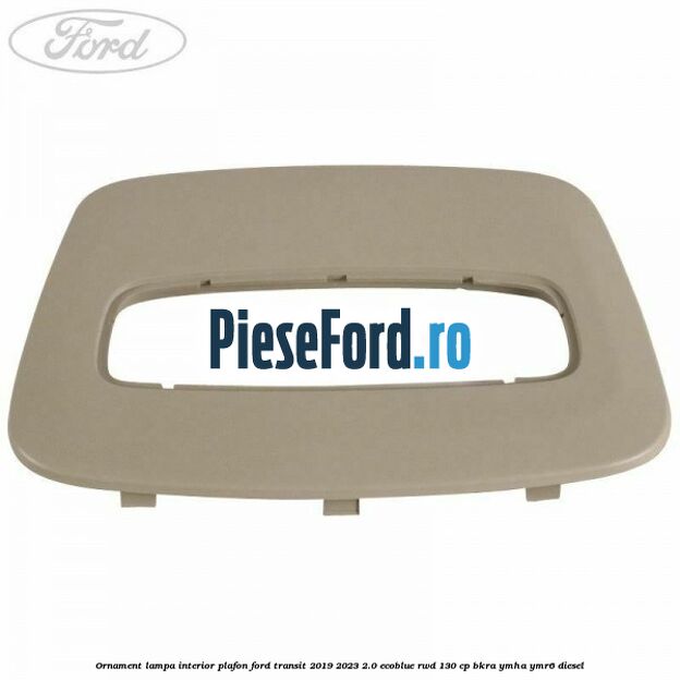 Ornament lampa interior plafon Ford Transit 2019-2023 2.0 EcoBlue RWD 130 cp BKRA, YMHA, YMR6 diesel