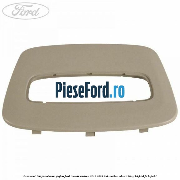 Ornament lampa interior plafon Ford Transit Custom 2019-2023 2.0 EcoBlue mHEV 130 cp Ornament lampa interior plafon Ford Transit Custom 2019-2023 2.0 EcoBlue mHEV 130 cp BKFC, BKFD Hybrid