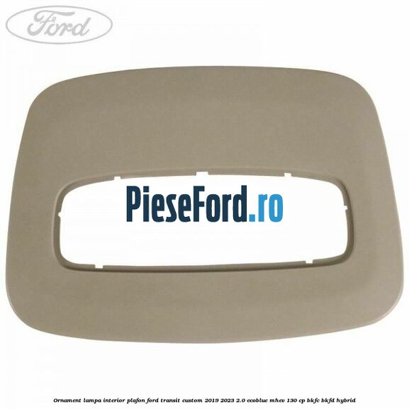 Ornament lampa interior plafon Ford Transit Custom 2019-2023 2.0 EcoBlue mHEV 130 cp Ornament lampa interior plafon Ford Transit Custom 2019-2023 2.0 EcoBlue mHEV 130 cp BKFC, BKFD Hybrid
