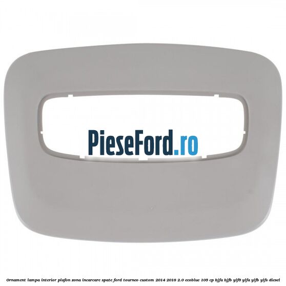 Ornament lampa interior plafon zona incarcare spate Ford Tourneo Custom 2014-2018 2.0 EcoBlue 105 cp BJFA, BJFB, YLF6, YLFA, YLFB, YLFS diesel