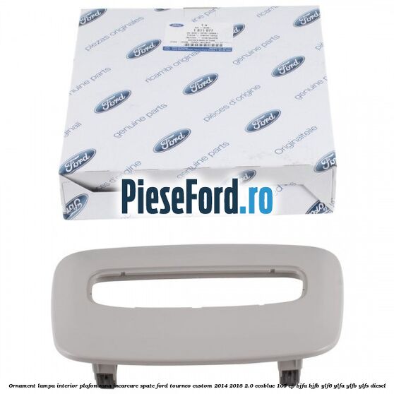 Ornament lampa interior plafon zona incarcare spate Ford Tourneo Custom 2014-2018 2.0 EcoBlue 105 cp BJFA, BJFB, YLF6, YLFA, YLFB, YLFS diesel