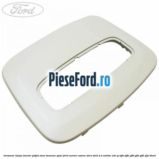 Ornament lampa interior plafon zona incarcare spate Ford Tourneo Custom 2014-2018 2.0 EcoBlue 105 cp BJFA, BJFB, YLF6, YLFA, YLFB, YLFS diesel