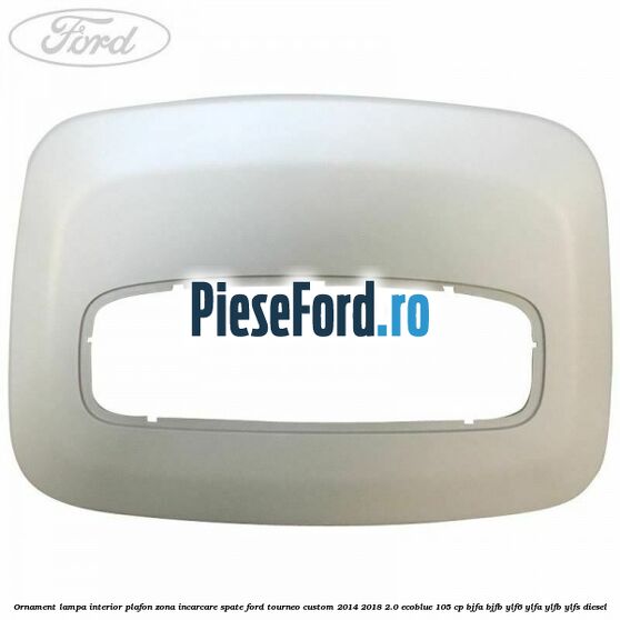 Ornament lampa interior plafon zona incarcare spate Ford Tourneo Custom 2014-2018 2.0 EcoBlue 105 cp BJFA, BJFB, YLF6, YLFA, YLFB, YLFS diesel