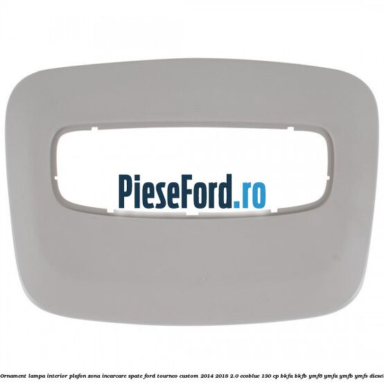 Ornament lampa interior plafon zona incarcare spate Ford Tourneo Custom 2014-2018 2.0 EcoBlue 130 cp Ornament lampa interior plafon zona incarcare spate Ford Tourneo Custom 2014-2018 2.0 EcoBlue 130 cp BKFA, BKFB, YMF6, YMFA, YMFB, YMFS diesel