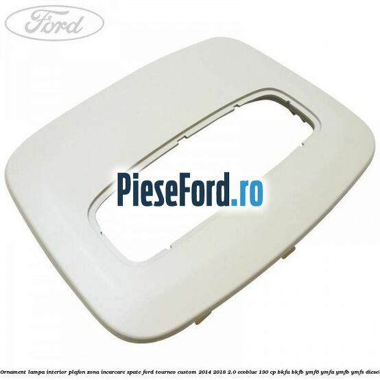 Ornament lampa interior plafon zona incarcare spate Ford Tourneo Custom 2014-2018 2.0 EcoBlue 130 cp Ornament lampa interior plafon zona incarcare spate Ford Tourneo Custom 2014-2018 2.0 EcoBlue 130 cp BKFA, BKFB, YMF6, YMFA, YMFB, YMFS diesel