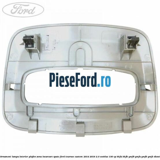 Ornament lampa interior plafon zona incarcare spate Ford Tourneo Custom 2014-2018 2.0 EcoBlue 130 cp Ornament lampa interior plafon zona incarcare spate Ford Tourneo Custom 2014-2018 2.0 EcoBlue 130 cp BKFA, BKFB, YMF6, YMFA, YMFB, YMFS diesel