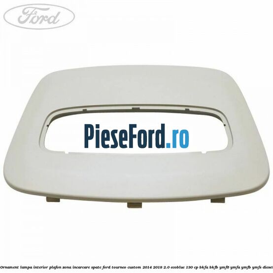 Ornament lampa interior plafon zona incarcare spate Ford Tourneo Custom 2014-2018 2.0 EcoBlue 130 cp Ornament lampa interior plafon zona incarcare spate Ford Tourneo Custom 2014-2018 2.0 EcoBlue 130 cp BKFA, BKFB, YMF6, YMFA, YMFB, YMFS diesel