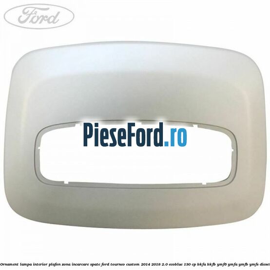 Ornament lampa interior plafon zona incarcare spate Ford Tourneo Custom 2014-2018 2.0 EcoBlue 130 cp Ornament lampa interior plafon zona incarcare spate Ford Tourneo Custom 2014-2018 2.0 EcoBlue 130 cp BKFA, BKFB, YMF6, YMFA, YMFB, YMFS diesel