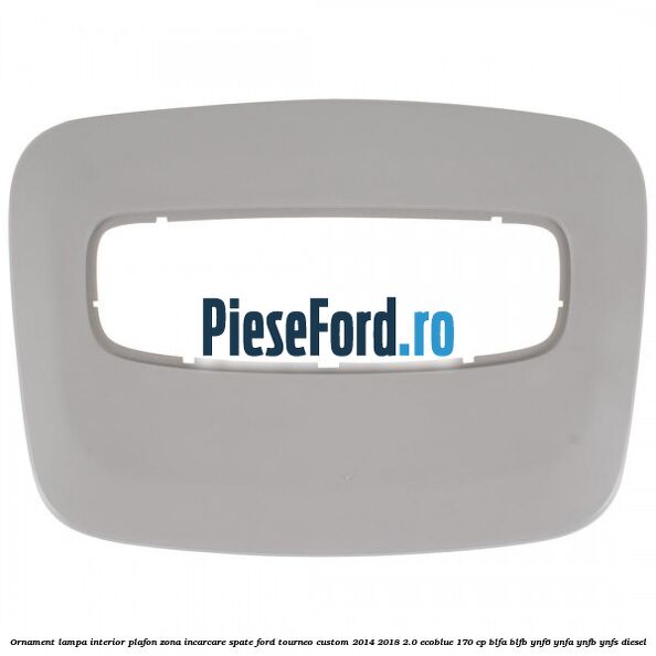 Ornament lampa interior plafon zona incarcare spate Ford Tourneo Custom 2014-2018 2.0 EcoBlue 170 cp Ornament lampa interior plafon zona incarcare spate Ford Tourneo Custom 2014-2018 2.0 EcoBlue 170 cp BLFA, BLFB, YNF6, YNFA, YNFB, YNFS diesel