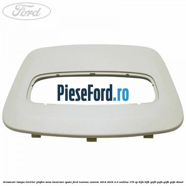 Ornament lampa interior plafon zona incarcare spate Ford Tourneo Custom 2014-2018 2.0 EcoBlue 170 cp Ornament lampa interior plafon zona incarcare spate Ford Tourneo Custom 2014-2018 2.0 EcoBlue 170 cp BLFA, BLFB, YNF6, YNFA, YNFB, YNFS diesel