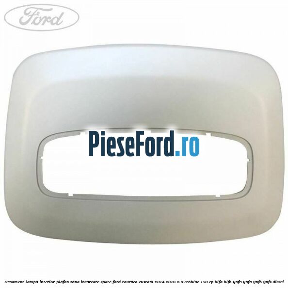 Ornament lampa interior plafon zona incarcare spate Ford Tourneo Custom 2014-2018 2.0 EcoBlue 170 cp Ornament lampa interior plafon zona incarcare spate Ford Tourneo Custom 2014-2018 2.0 EcoBlue 170 cp BLFA, BLFB, YNF6, YNFA, YNFB, YNFS diesel