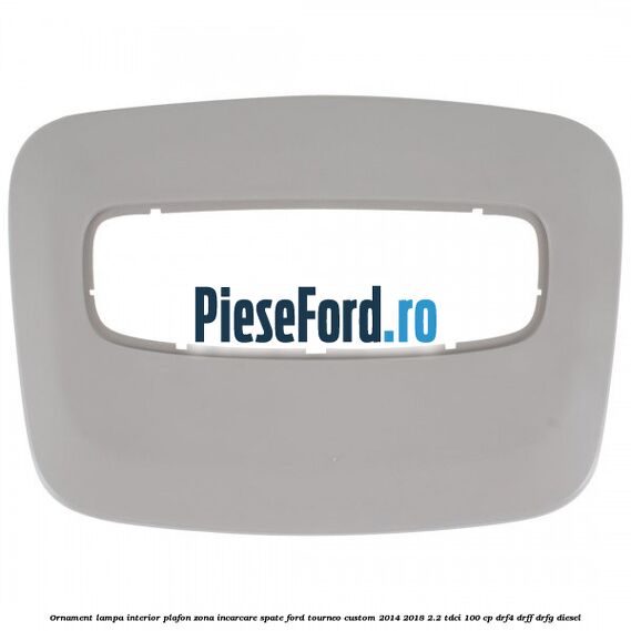 Ornament lampa interior plafon zona incarcare spate Ford Tourneo Custom 2014-2018 2.2 TDCi 100 cp DRF4, DRFF, DRFG diesel