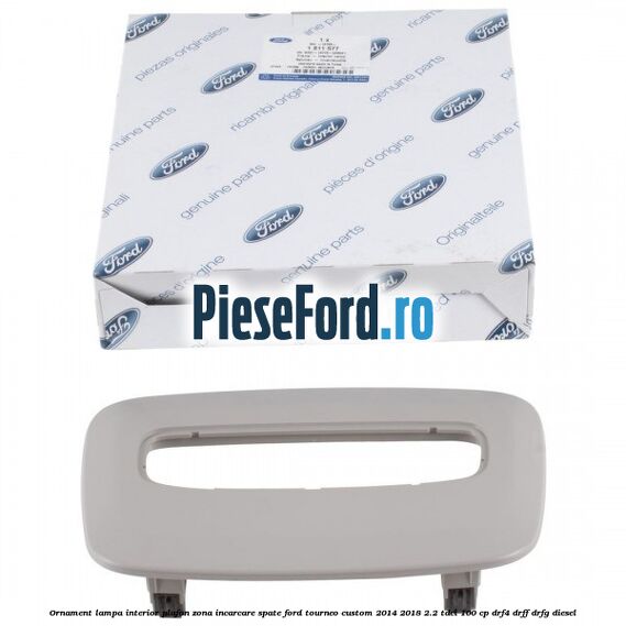 Ornament lampa interior plafon zona incarcare spate Ford Tourneo Custom 2014-2018 2.2 TDCi 100 cp DRF4, DRFF, DRFG diesel