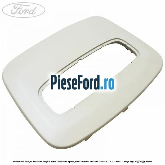 Ornament lampa interior plafon zona incarcare spate Ford Tourneo Custom 2014-2018 2.2 TDCi 100 cp DRF4, DRFF, DRFG diesel