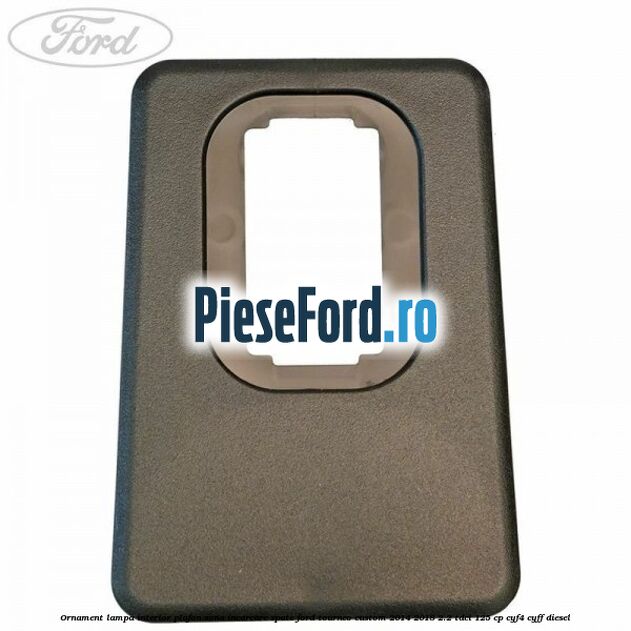 Ornament lampa interior plafon zona incarcare spate Ford Tourneo Custom 2014-2018 2.2 TDCi 125 cp CYF4, CYFF diesel