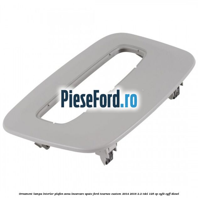 Ornament lampa interior plafon zona incarcare spate Ford Tourneo Custom 2014-2018 2.2 TDCi 125 cp CYF4, CYFF diesel