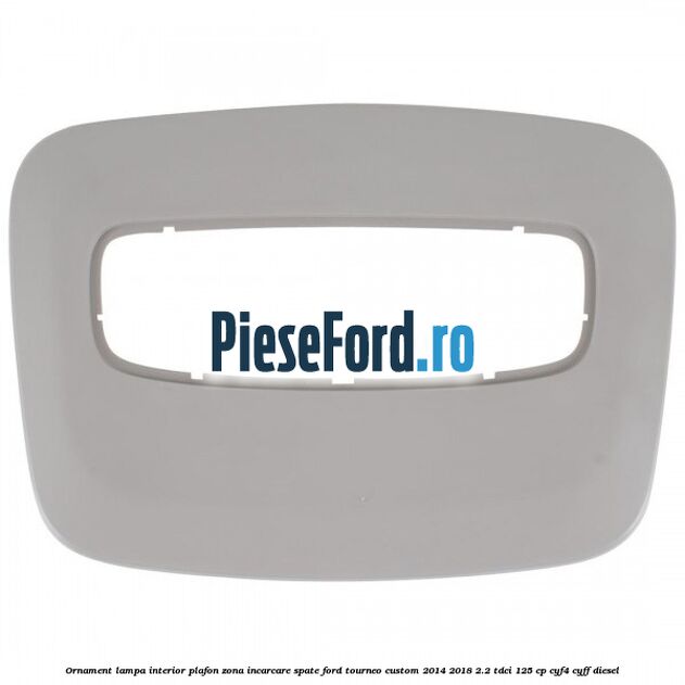 Ornament lampa interior plafon zona incarcare spate Ford Tourneo Custom 2014-2018 2.2 TDCi 125 cp CYF4, CYFF diesel