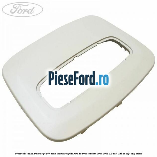 Ornament lampa interior plafon zona incarcare spate Ford Tourneo Custom 2014-2018 2.2 TDCi 125 cp CYF4, CYFF diesel