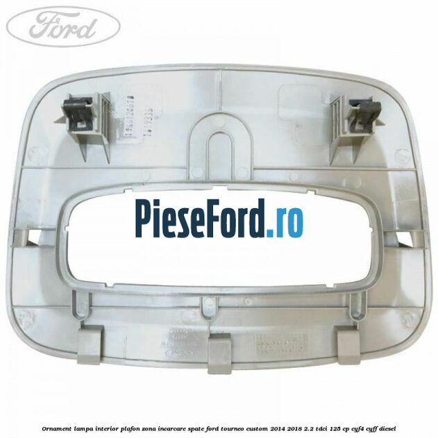 Ornament lampa interior plafon zona incarcare spate Ford Tourneo Custom 2014-2018 2.2 TDCi 125 cp CYF4, CYFF diesel