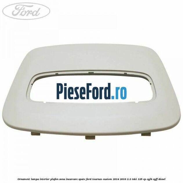 Ornament lampa interior plafon zona incarcare spate Ford Tourneo Custom 2014-2018 2.2 TDCi 125 cp CYF4, CYFF diesel