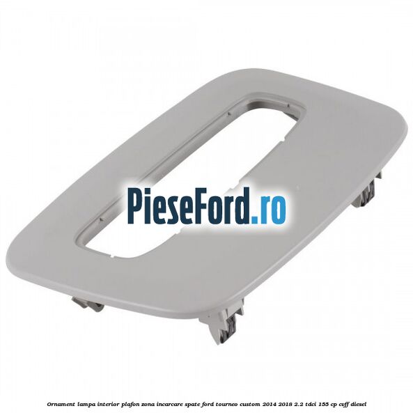 Ornament lampa interior plafon zona incarcare spate Ford Tourneo Custom 2014-2018 2.2 TDCi 155 cp CVFF diesel