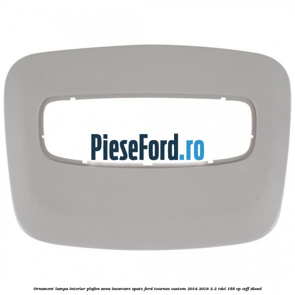 Ornament lampa interior plafon zona incarcare spate Ford Tourneo Custom 2014-2018 2.2 TDCi 155 cp CVFF diesel